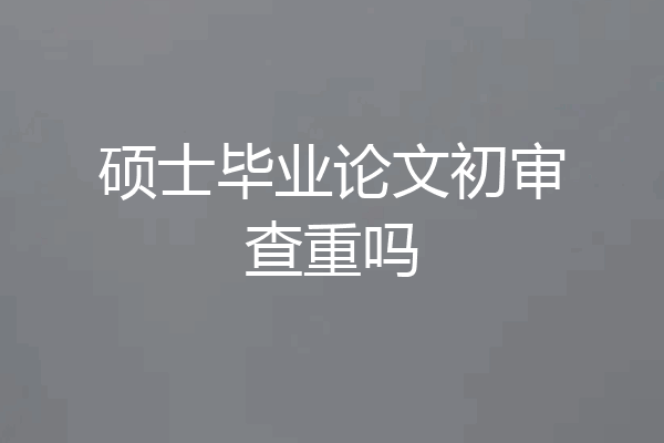 硕士毕业论文初审查重吗
