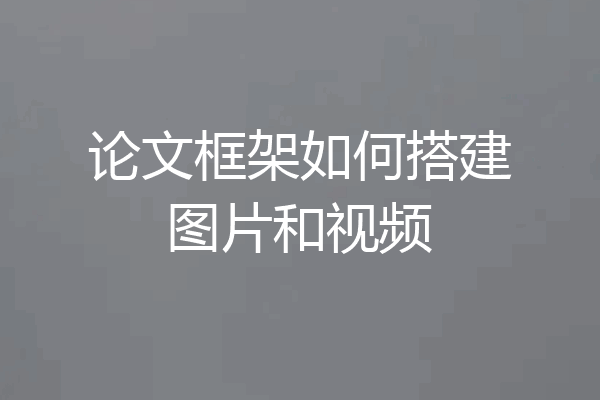 论文框架如何搭建图片和视频