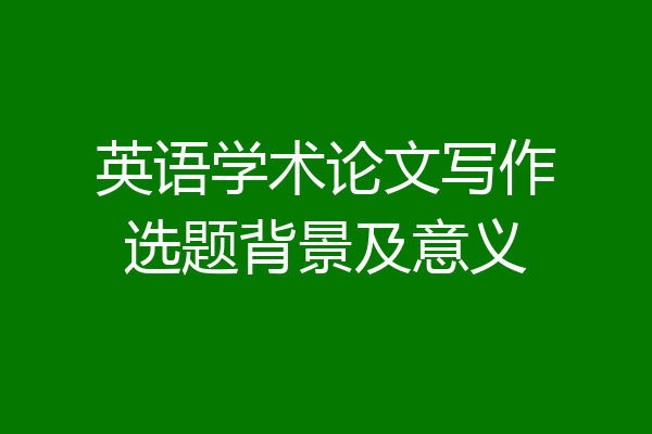 英语学术论文写作选题背景及意义