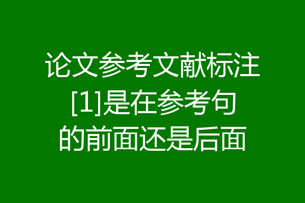 论文参考文献标注[1]是在参考句的前面还是后面
