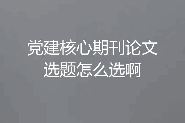 党建核心期刊论文选题怎么选啊