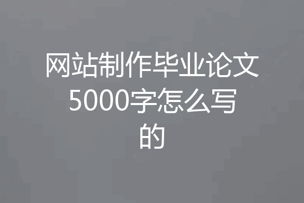 网站制作毕业论文5000字怎么写的