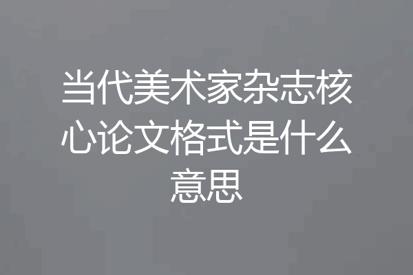 当代美术家杂志核心论文格式是什么意思