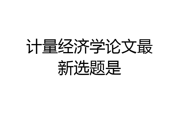 计量经济学论文最新选题是