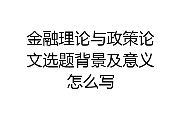 金融理论与政策论文选题背景及意义怎么写