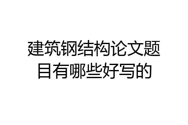 建筑钢结构论文题目有哪些好写的