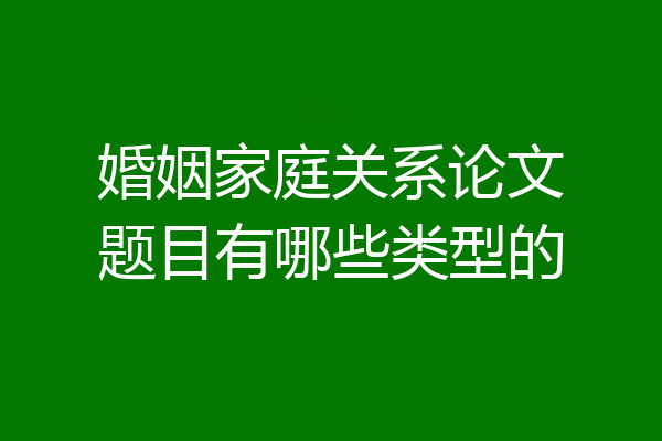 婚姻家庭关系论文题目有哪些类型的