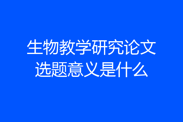 生物教学研究论文选题意义是什么
