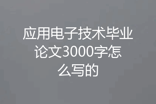 应用电子技术毕业论文3000字怎么写的