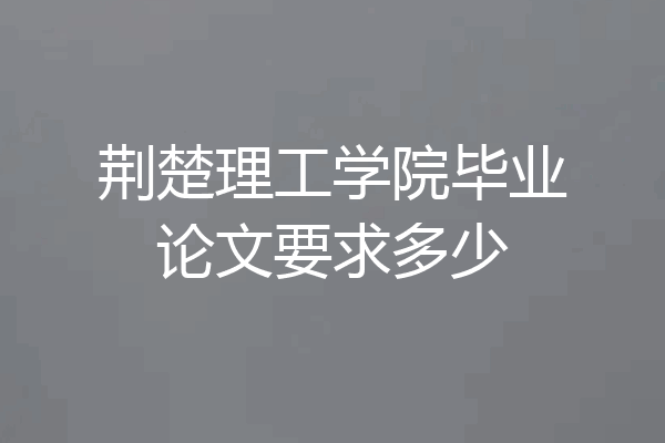 荆楚理工学院毕业论文要求多少