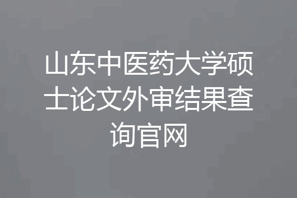 山东中医药大学硕士论文外审结果查询官网