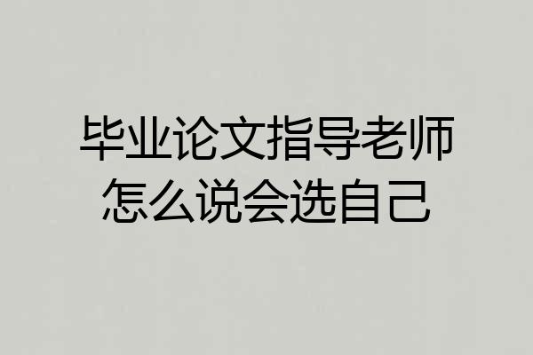 毕业论文指导老师怎么说会选自己