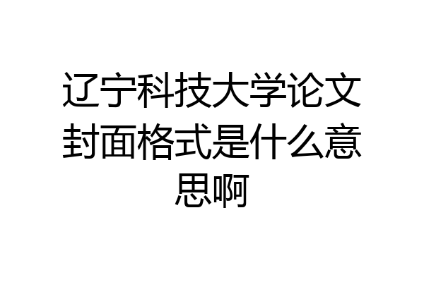 辽宁科技大学论文封面格式是什么意思啊