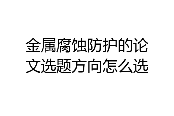 金属腐蚀防护的论文选题方向怎么选