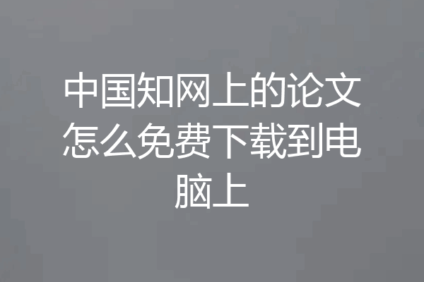 中国知网上的论文怎么免费下载到电脑上