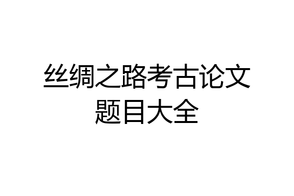 丝绸之路考古论文题目大全