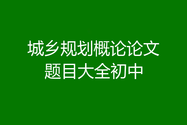 城乡规划概论论文题目大全初中