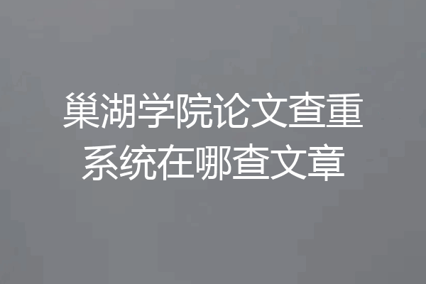 巢湖学院论文查重系统在哪查文章