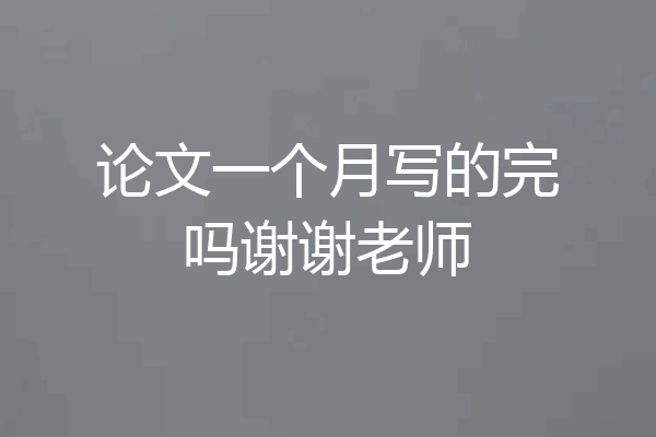 论文一个月写的完吗谢谢老师