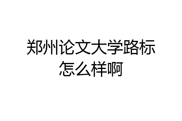 郑州论文大学路标怎么样啊