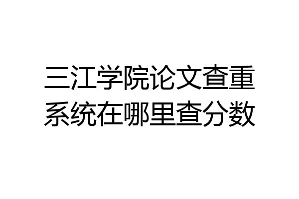 三江学院论文查重系统在哪里查分数
