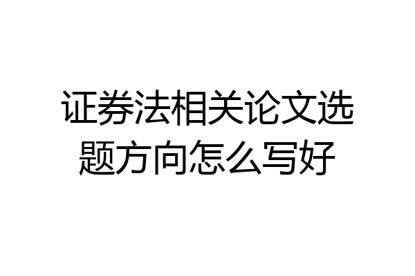 证券法相关论文选题方向怎么写好
