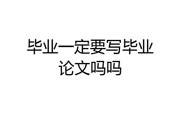 毕业一定要写毕业论文吗吗