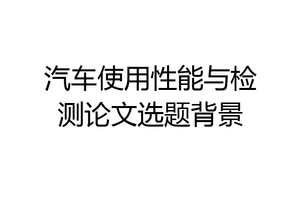 汽车使用性能与检测论文选题背景
