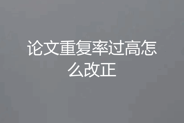 论文重复率过高怎么改正