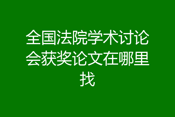 全国法院学术讨论会获奖论文在哪里找