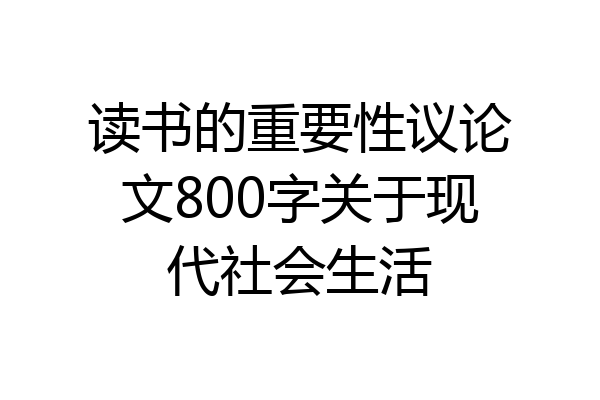 读书的重要性议论文800字关于现代社会生活