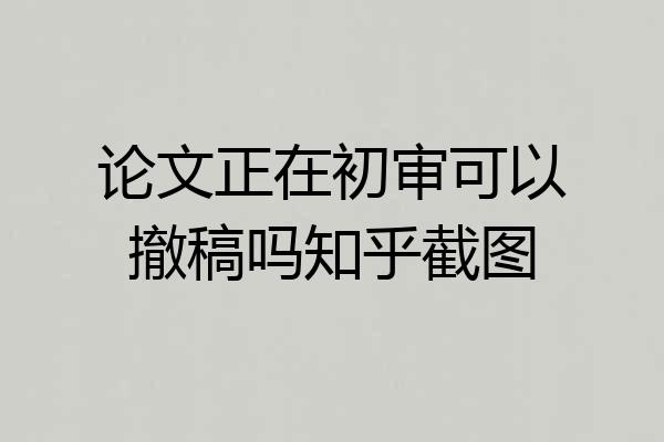 论文正在初审可以撤稿吗知乎截图