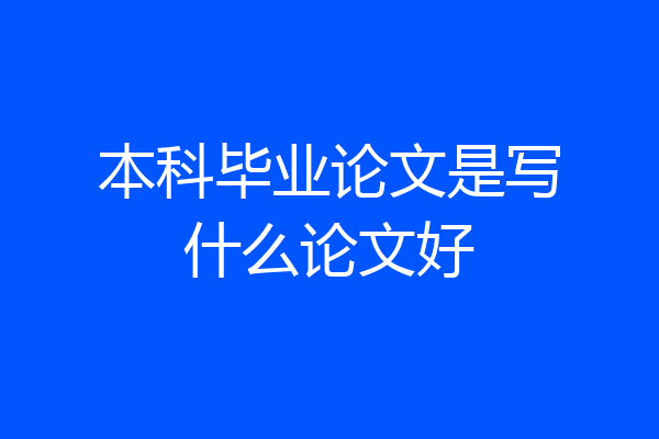本科毕业论文是写什么论文好
