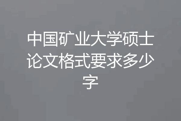 中国矿业大学硕士论文格式要求多少字