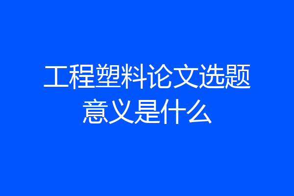工程塑料论文选题意义是什么