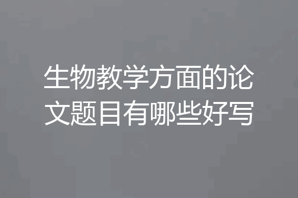 生物教学方面的论文题目有哪些好写