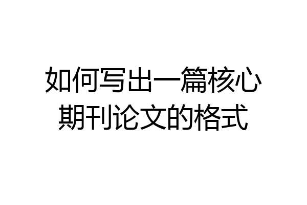 如何写出一篇核心期刊论文的格式
