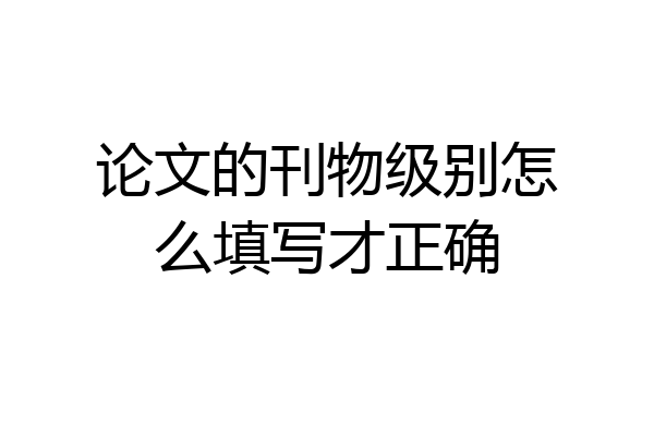 论文的刊物级别怎么填写才正确