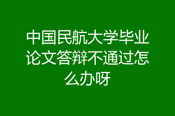 中国民航大学毕业论文答辩不通过怎么办呀