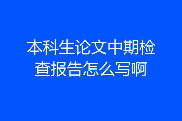 本科生论文中期检查报告怎么写啊