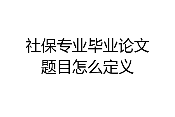社保专业毕业论文题目怎么定义