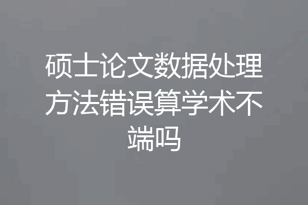 硕士论文数据处理方法错误算学术不端吗