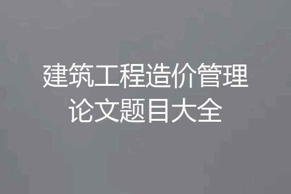 建筑工程造价管理论文题目大全