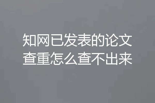 知网已发表的论文查重怎么查不出来