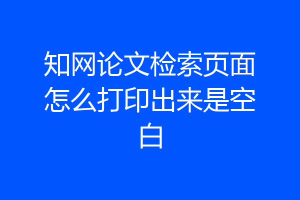 知网论文检索页面怎么打印出来是空白