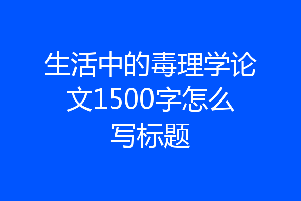 生活中的毒理学论文1500字怎么写标题