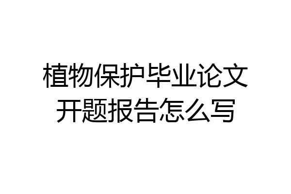 植物保护毕业论文开题报告怎么写