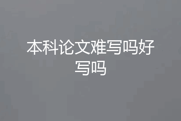 本科论文难写吗好写吗