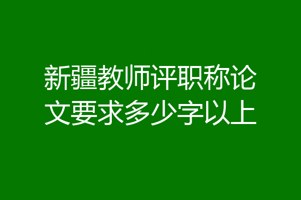新疆教师评职称论文要求多少字以上