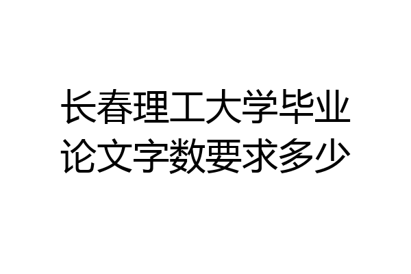 长春理工大学毕业论文字数要求多少